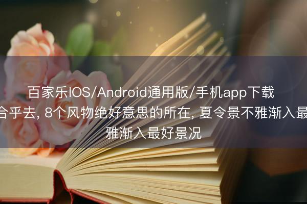百家乐IOS/Android通用版/手机app下载 6-8月合乎去， 8个风物绝好意思的所在， 夏令景不雅渐入最好景况