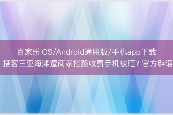 百家乐IOS/Android通用版/手机app下载 搭客三亚海滩遭商家拦路收费手机被砸? 官方辟谣