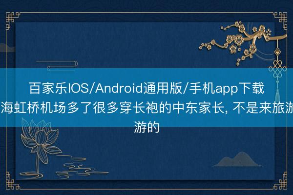 百家乐IOS/Android通用版/手机app下载 上海虹桥机场多了很多穿长袍的中东家长， 不是来旅游的