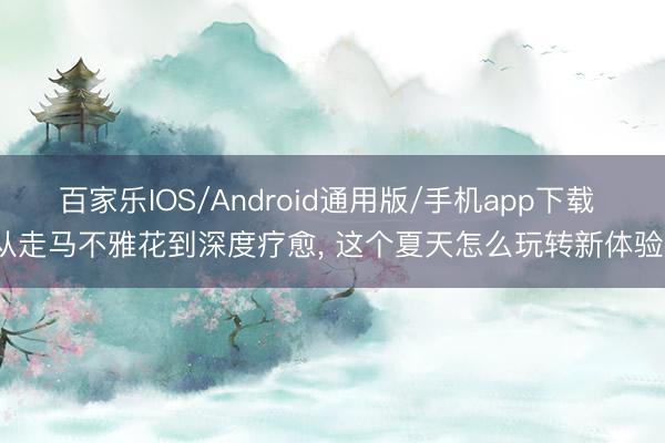 百家乐IOS/Android通用版/手机app下载 从走马不雅花到深度疗愈， 这个夏天怎么玩转新体验?