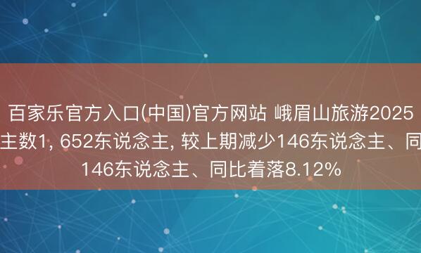 百家乐官方入口(中国)官方网站 峨眉山旅游2025年参保东说念主数1， 652东说念主， 较上期减少146东说念主、同比着落8.12%
