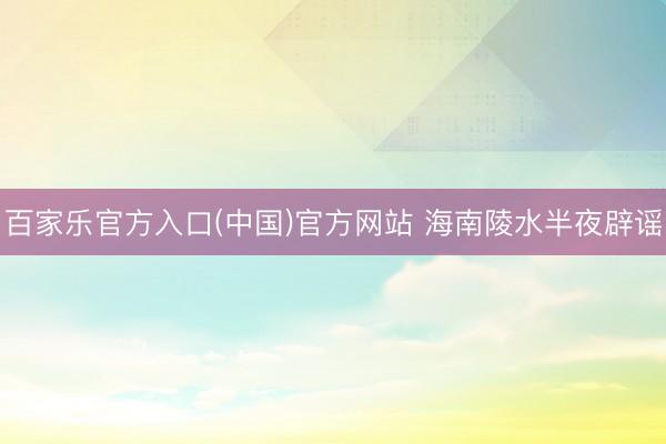 百家乐官方入口(中国)官方网站 海南陵水半夜辟谣
