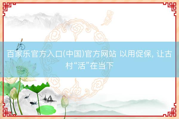 百家乐官方入口(中国)官方网站 以用促保， 让古村“活”在当下