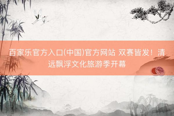 百家乐官方入口(中国)官方网站 双赛皆发！清远飘浮文化旅游季开幕