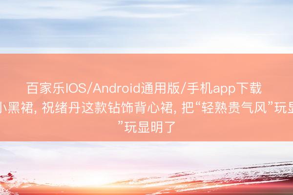 百家乐IOS/Android通用版/手机app下载 优雅小黑裙， 祝绪丹这款钻饰背心裙， 把“轻熟贵气风”玩显明了