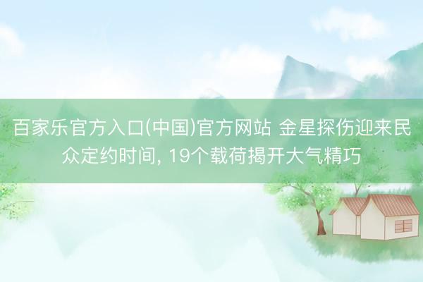 百家乐官方入口(中国)官方网站 金星探伤迎来民众定约时间， 19个载荷揭开大气精巧
