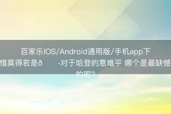 百家乐IOS/Android通用版/手机app下载 可惜莫得若是😭对于哈登的意难平 哪个是最缺憾的呢？