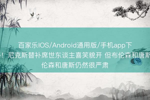 百家乐IOS/Android通用版/手机app下载 总决赛咯！尼克斯替补席世东谈主喜笑貌开 但布伦森和唐斯仍然很严肃