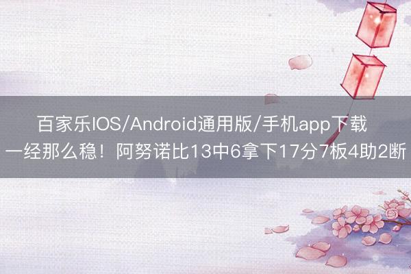 百家乐IOS/Android通用版/手机app下载 一经那么稳！阿努诺比13中6拿下17分7板4助2断
