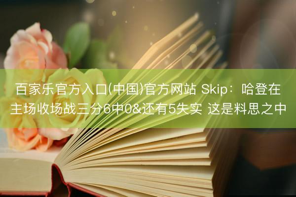 百家乐官方入口(中国)官方网站 Skip：哈登在主场收场战三分6中0&还有5失实 这是料思之中