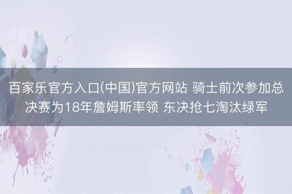 百家乐官方入口(中国)官方网站 骑士前次参加总决赛为18年詹