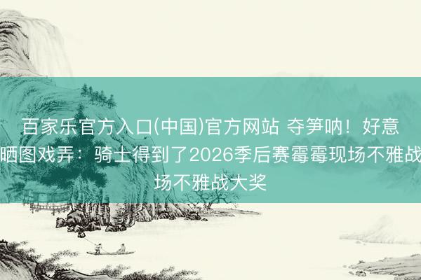 百家乐官方入口(中国)官方网站 夺笋呐！好意思记晒图戏弄：骑士得到了2026季后赛霉霉现场不雅战大奖
