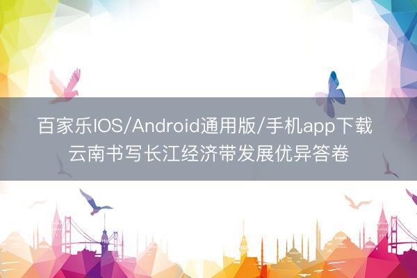 百家乐IOS/Android通用版/手机app下载 云南书写长江经济带发展优异答卷