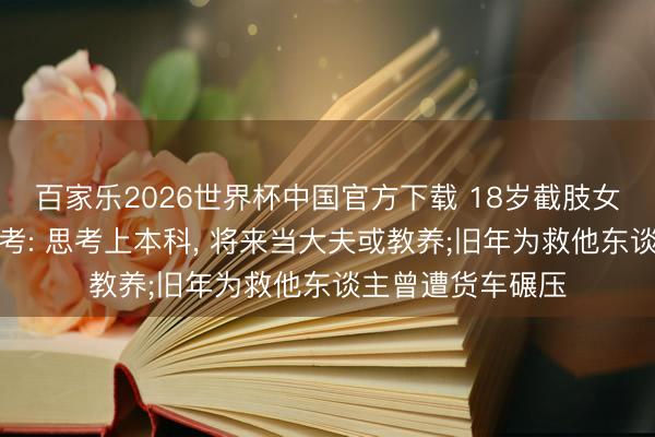 百家乐2026世界杯中国官方下载 18岁截肢女孩重返校园战高考: 思考上本科， 将来当大夫或教养;旧年为救他东谈主曾遭货车碾压