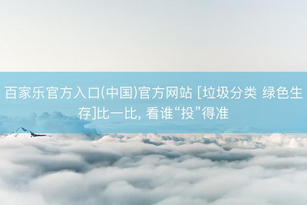 百家乐官方入口(中国)官方网站 [垃圾分类 绿色生存]比一比， 看谁“投”得准