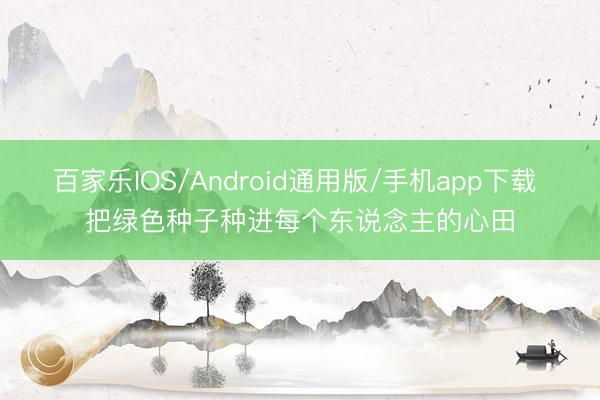 百家乐IOS/Android通用版/手机app下载 把绿色种子种进每个东说念主的心田