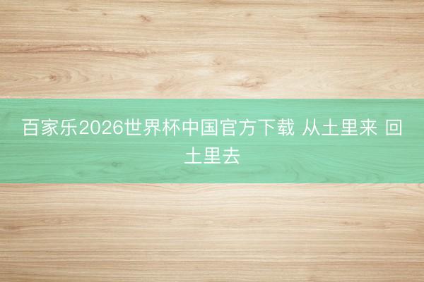 百家乐2026世界杯中国官方下载 从土里来 回土里去