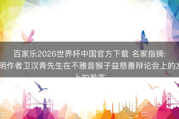 百家乐2026世界杯中国官方下载 名家指摘: 著明作者卫汉青先生在不雅音猴子益慈善辩论会上的发言