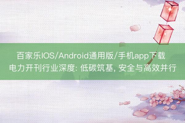 百家乐IOS/Android通用版/手机app下载 电力开刊行业深度: 低碳筑基， 安全与高效并行