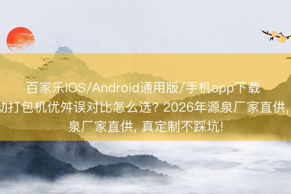 百家乐IOS/Android通用版/手机app下载 全自动与半自动打包机优舛误对比怎么选? 2026年源泉厂家直供， 真定制不踩坑!