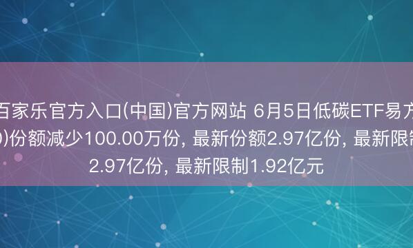 百家乐官方入口(中国)官方网站 6月5日低碳ETF易方达(516070)份额减少100.00万份， 最新份额2.97亿份， 最新限制1.92亿元