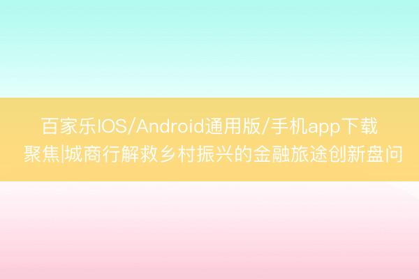 百家乐IOS/Android通用版/手机app下载 聚焦|城商行解救乡村振兴的金融旅途创新盘问