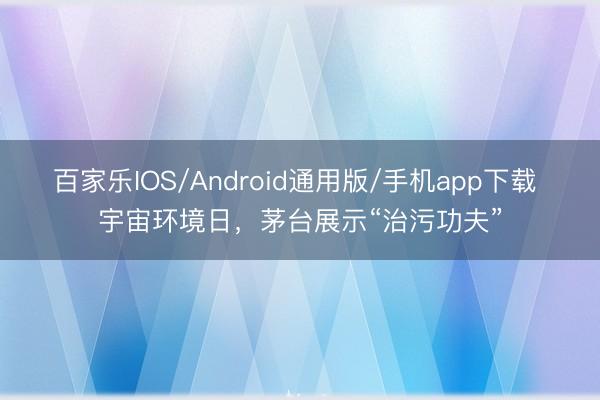 百家乐IOS/Android通用版/手机app下载 宇宙环境日，茅台展示“治污功夫”