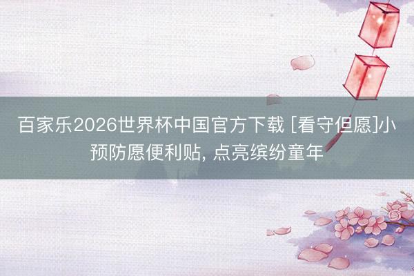 百家乐2026世界杯中国官方下载 [看守但愿]小预防愿便利贴， 点亮缤纷童年