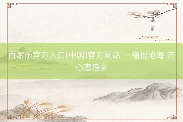 百家乐官方入口(中国)官方网站 一橹摇沧海 齐心惠渔乡