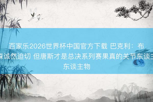 百家乐2026世界杯中国官方下载 巴克利:布伦森诚然迫切 但唐斯才是总决系列赛果真的关节东谈主物