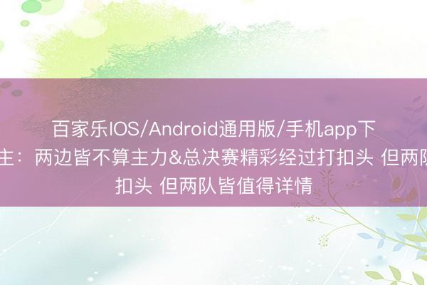 百家乐IOS/Android通用版/手机app下载 媒体东谈主：两边皆不算主力&总决赛精彩经过打扣头 但两队皆值得详情