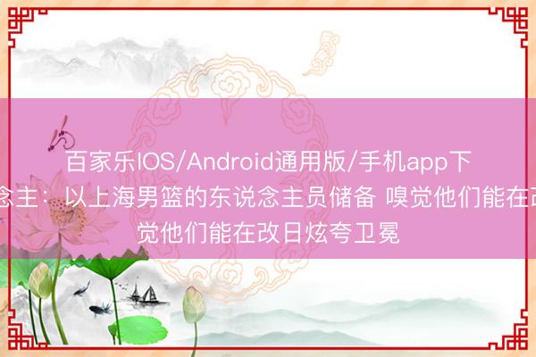 百家乐IOS/Android通用版/手机app下载 媒体东说念主：以上海男篮的东说念主员储备 嗅觉他们能在改日炫夸卫冕