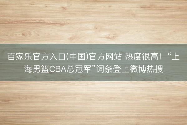 百家乐官方入口(中国)官方网站 热度很高！“上海男篮CBA总冠军”词条登上微博热搜