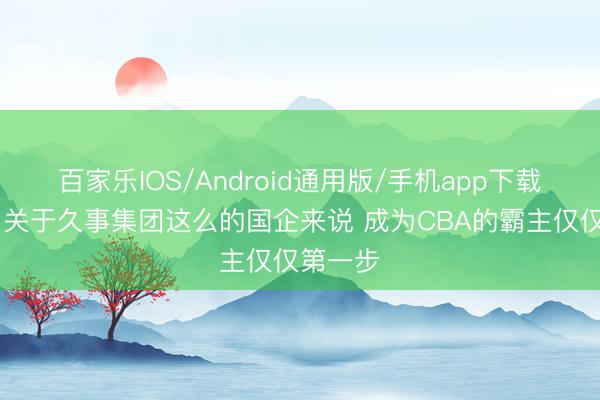 百家乐IOS/Android通用版/手机app下载 记者：关于久事集团这么的国企来说 成为CBA的霸主仅仅第一步