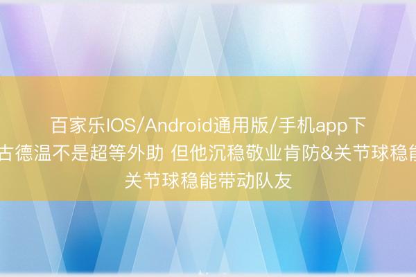 百家乐IOS/Android通用版/手机app下载 记者：古德温不是超等外助 但他沉稳敬业肯防&关节球稳能带动队友