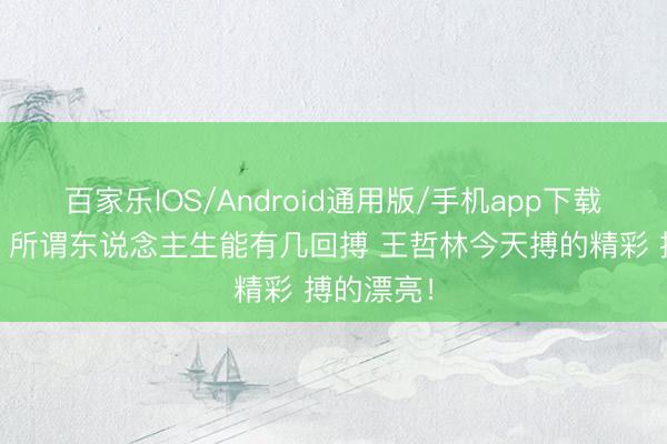 百家乐IOS/Android通用版/手机app下载 曾令旭：所谓东说念主生能有几回搏 王哲林今天搏的精彩 搏的漂亮！