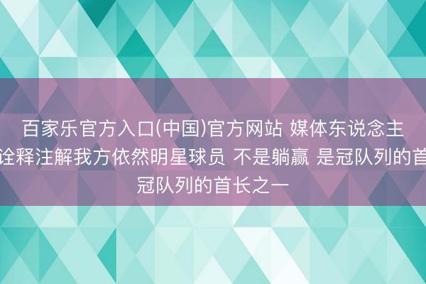 百家乐官方入口(中国)官方网站 媒体东说念主：大王诠释注解我方依然明星球员 不是躺赢 是冠队列的首长之一