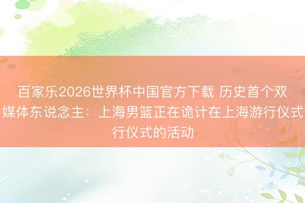 百家乐2026世界杯中国官方下载 历史首个双冠王！媒体东说念主：上海男篮正在诡计在上海游行仪式的活动