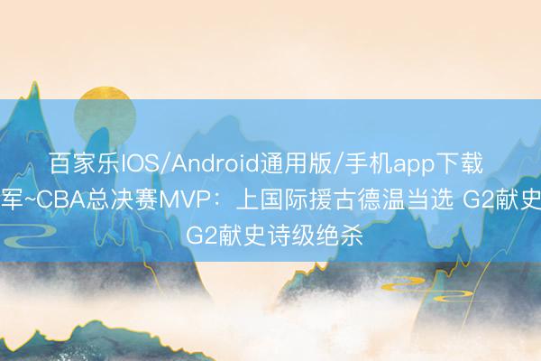 百家乐IOS/Android通用版/手机app下载 “鲨”向冠军~CBA总决赛MVP：上国际援古德温当选 G2献史诗级绝杀