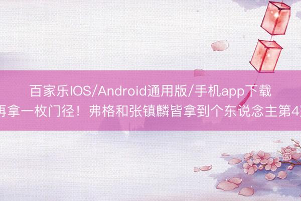 百家乐IOS/Android通用版/手机app下载 再拿一枚门径！弗格和张镇麟皆拿到个东说念主第4冠