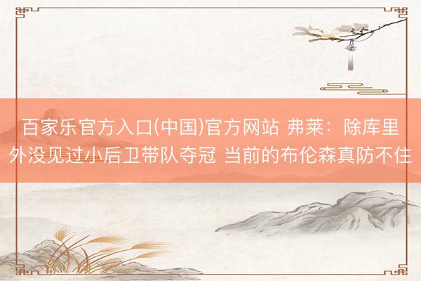 百家乐官方入口(中国)官方网站 弗莱：除库里外没见过小后卫带队夺冠 当前的布伦森真防不住