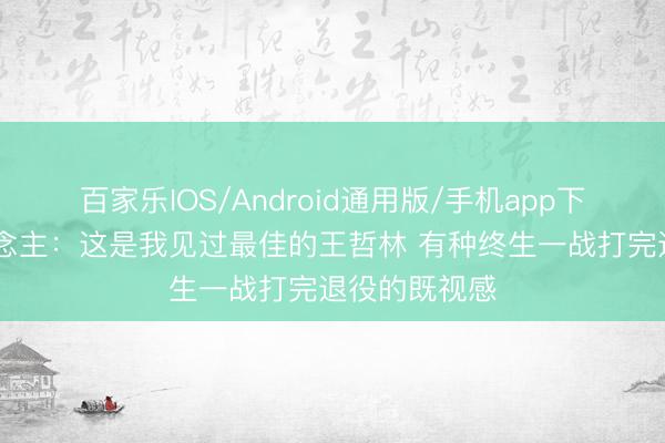 百家乐IOS/Android通用版/手机app下载 媒体东说念主：这是我见过最佳的王哲林 有种终生一战打完退役的既视感