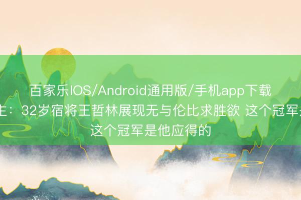 百家乐IOS/Android通用版/手机app下载 媒体东谈主：32岁宿将王哲林展现无与伦比求胜欲 这个冠军是他应得的
