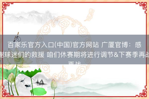 百家乐官方入口(中国)官方网站 广厦官博：感谢球迷们的救援 咱们休赛期将进行调节&下赛季再战
