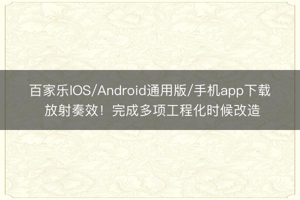 百家乐IOS/Android通用版/手机app下载 放射奏效！完成多项工程化时候改造