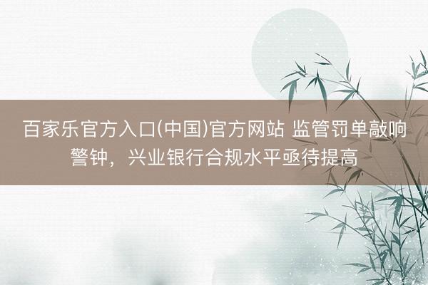 百家乐官方入口(中国)官方网站 监管罚单敲响警钟，兴业银行合规水平亟待提高