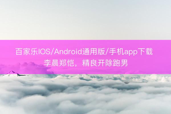 百家乐IOS/Android通用版/手机app下载 李晨郑恺，精良开除跑男