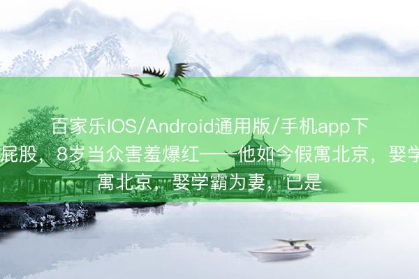 百家乐IOS/Android通用版/手机app下载 被寰宇看光屁股，8岁当众害羞爆红——他如今假寓北京，娶学霸为妻，已是