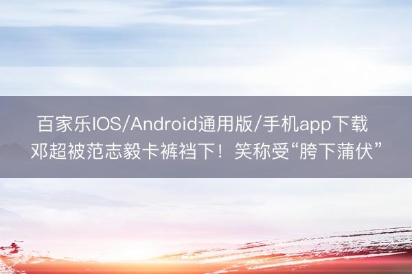 百家乐IOS/Android通用版/手机app下载 邓超被范志毅卡裤裆下！笑称受“胯下蒲伏”