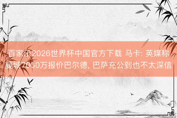 百家乐2026世界杯中国官方下载 马卡: 英媒称曼城7000万报价巴尔德， 巴萨充公到也不太深信